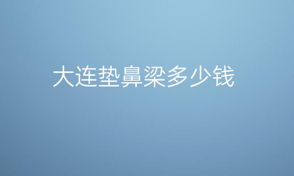 大连垫鼻梁整形医院哪家好?医院排名前10名单一览