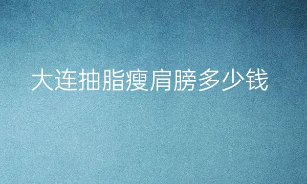 大连抽脂瘦肩膀哪家医院比较好?价格一览