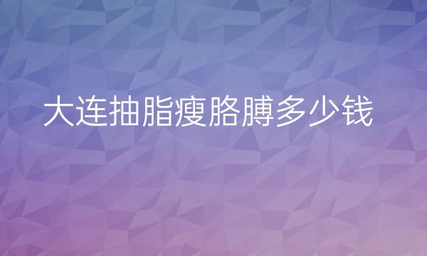 大连抽脂瘦胳膊整形医院哪家好?医院名单!