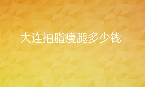 大连抽脂瘦腿整形排名医院,三强名单公布