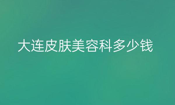 大连皮肤美容科整形医院哪家好?医院名单!