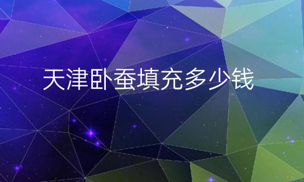 天津卧蚕填充哪家医院比较好?卧蚕填充多少钱