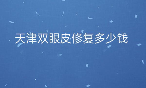天津双眼皮修复整形医院哪家好?医院排名靠前!