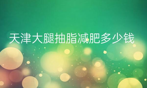 天津大腿抽脂减肥整形医院哪家好?医院排名前10名单一览