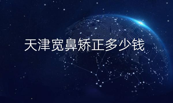 天津宽鼻矫正整形医院哪家好?医院排名分享