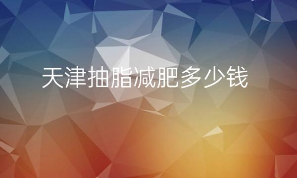 天津抽脂减肥整形医院哪家好?医院排名前10名单一览