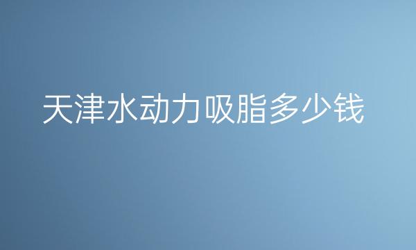 天津水动力吸脂整形医院哪家好?医院排名前7名单一览