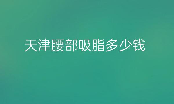 天津腰部吸脂整形医院排名榜七强公布!