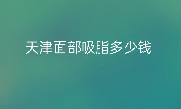 天津面部吸脂整形介绍!名单前十公开