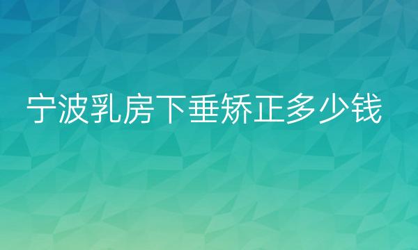 宁波乳房下垂矫正哪家医院比较好?价格了解!