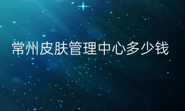 常州皮肤管理中心整形医院哪家好?医院排名前10名单一览