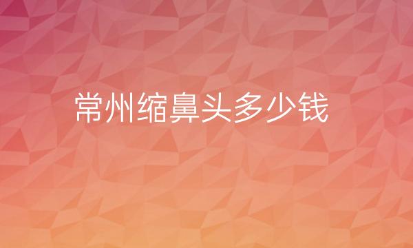 常州缩鼻头整形医院哪家好?医院排名前3名单一览