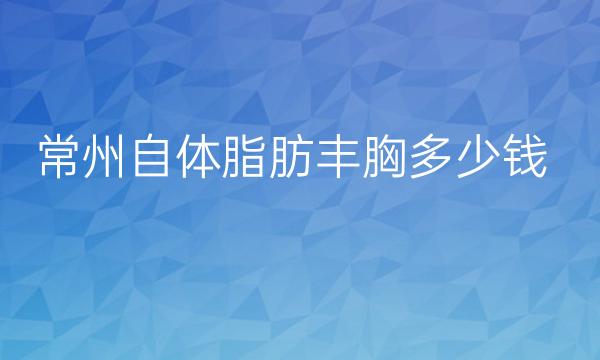 常州自体脂肪丰胸整形医院哪家好?