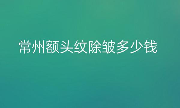 常州额头纹除皱整形医院哪家好?医院排名介绍