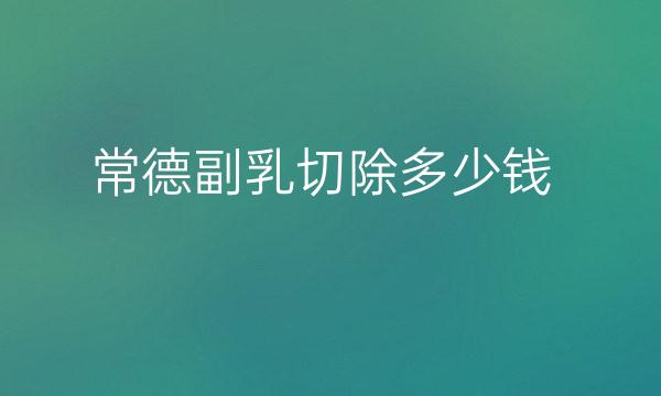 常德副乳切除哪家医院比较好?整形价格一览
