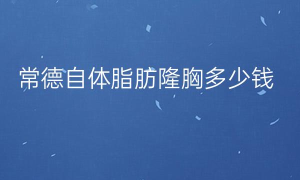 常德自体脂肪隆胸整形医院名单!价格一览