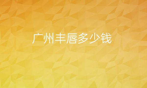 广州丰唇整形医院排名前3名单一览!快来看看吧