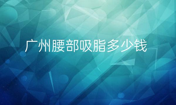 广州腰部吸脂整形医院哪家好?吸脂选这些医院
