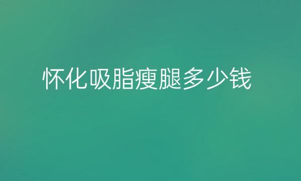 怀化吸脂瘦腿哪家医院比较好?价格一览