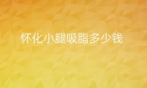 怀化小腿吸脂哪家医院比较好?怀化吸脂价格一览