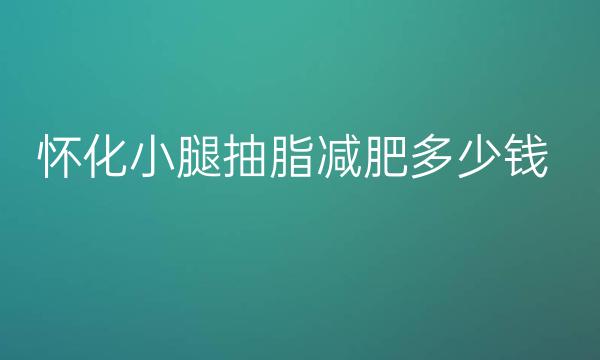 怀化小腿抽脂减肥哪家好?整形价格一览