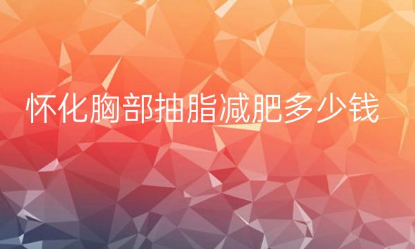 怀化胸部抽脂减肥哪家医院比较好?价格一览