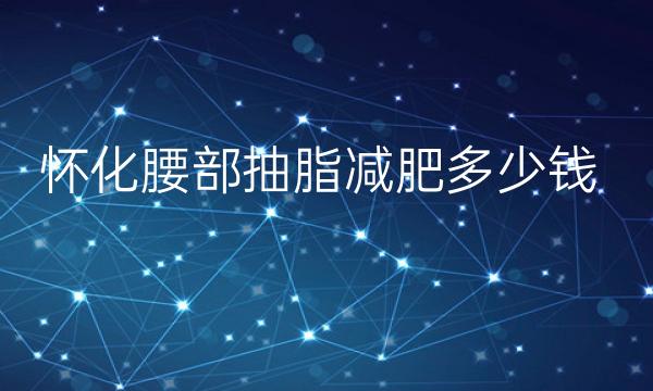 怀化腰部抽脂减肥哪家医院比较好?怀化腰部抽脂价格一览