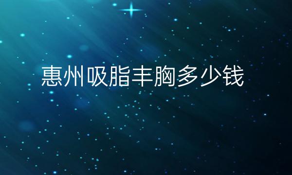 惠州吸脂丰胸哪家医院比较好?价钱参考!