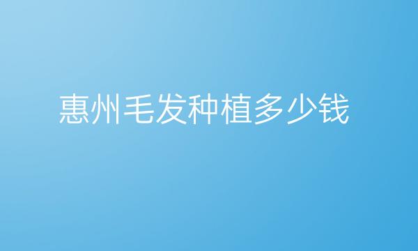 惠州毛发种植哪家医院比较好?需要多少钱?