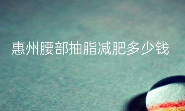 惠州腰部抽脂减肥哪家医院比较好?腰腹抽脂手术需要多少钱呢