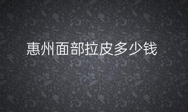 惠州面部拉皮整形医院哪家好?医院排名前10名单一览