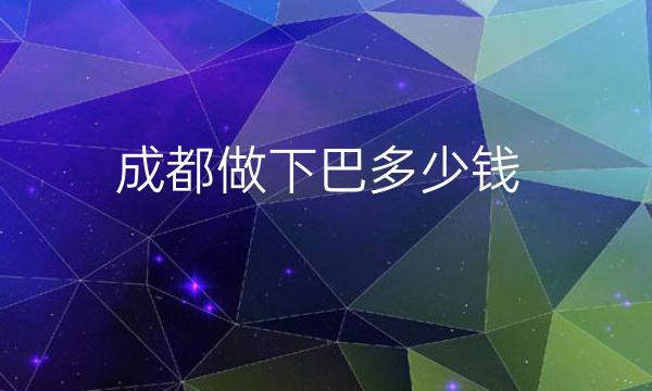 成都做下巴整形医院哪家好?名单好的医院