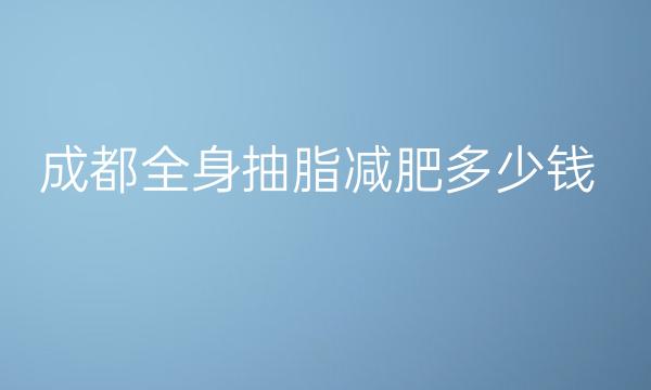 成都全身抽脂减肥医院排名,前10名单一览