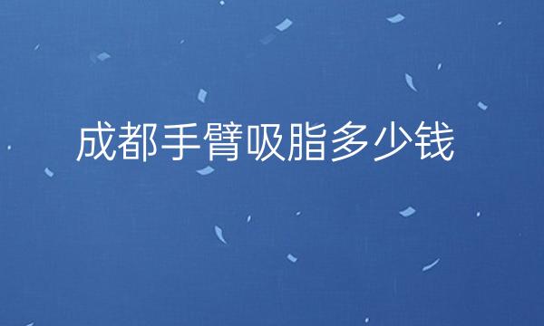 成都手臂吸脂医院技术哪家好TOP10+价格揭晓