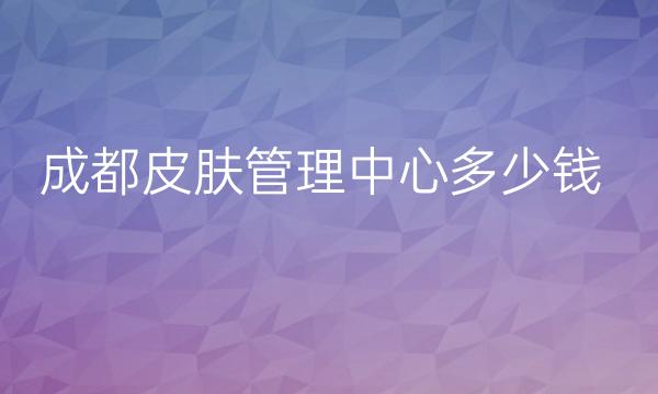 成都皮肤管理中心整形医院哪家好?医院排名前10名单一览