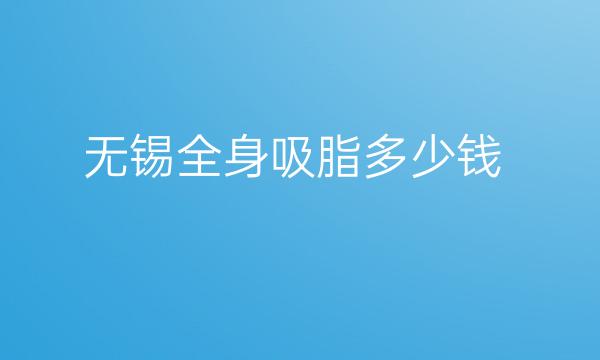 无锡全身吸脂整形医院哪家好?医院排名前10名单一览