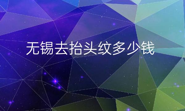 无锡去抬头纹整形医院哪家好?这些医院可供选择
