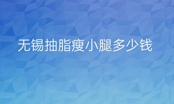 无锡抽脂瘦小腿哪家医院比较好?抽脂瘦小腿多少钱?