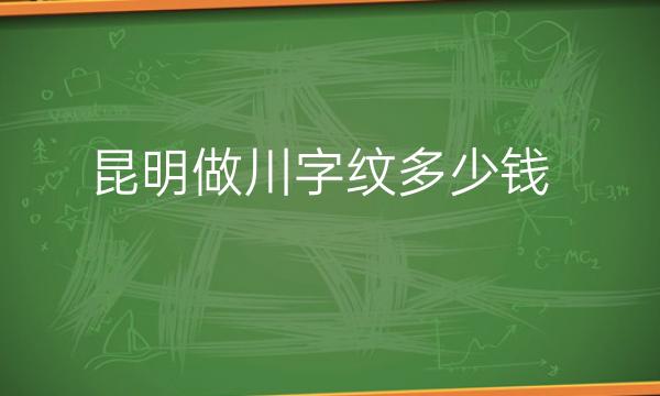 昆明做川字纹整形医院哪家好?医院排名前10名单一览