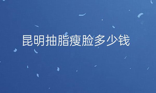 昆明抽脂瘦脸整形医院哪家好?医院排名前10名单一览