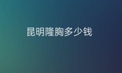 昆明隆胸整形医院十强清单!重磅揭秘