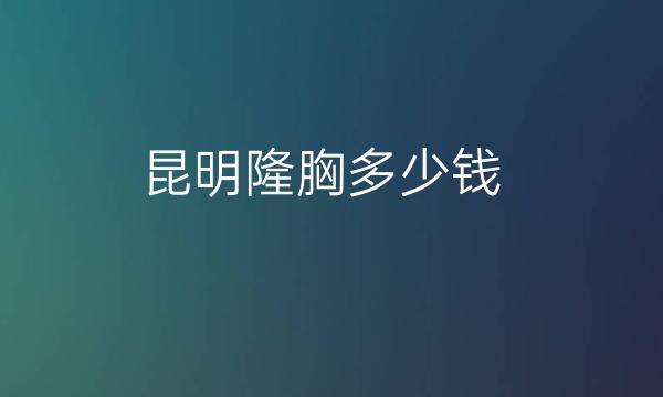 昆明隆胸整形医院十强清单!重磅揭秘