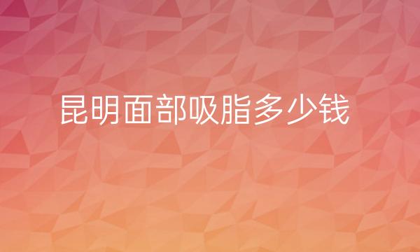 昆明面部吸脂整形医院哪家好?医院排名前10名单一览