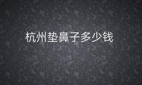 杭州垫鼻子整形医院哪家好?医院排名前10名单一览