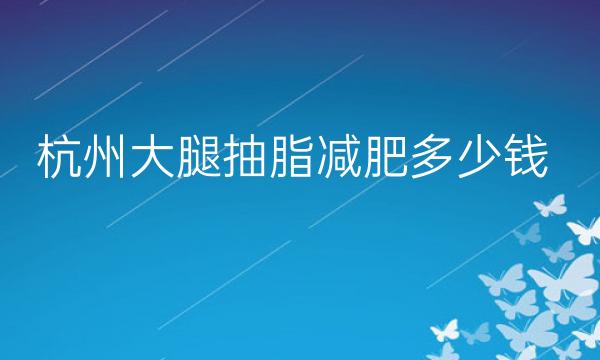 杭州大腿抽脂减肥医院排名:熙禾、时光等强势入围!