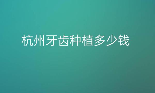 杭州牙齿种植整形医院哪家好?医院排名前10名单一览