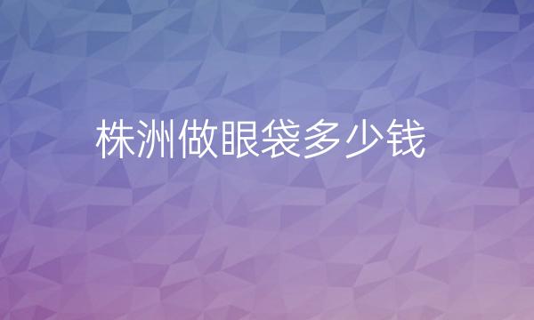 株洲做眼袋整形医院哪家好?医院排名前8名单一览