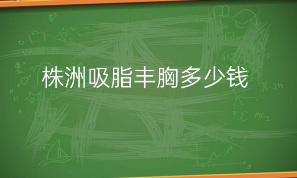 株洲吸脂丰胸哪家医院比较好?价格一览