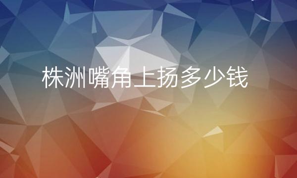 株洲嘴角上扬整形医院哪家好?医院排名前5名单一览