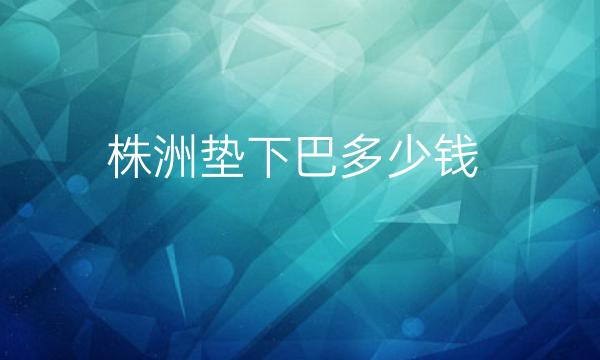 株洲垫下巴整形医院哪家好?医院排名前9名单一览
